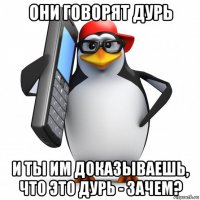 они говорят дурь и ты им доказываешь, что это дурь - зачем?