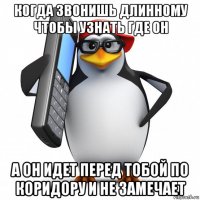 когда звонишь длинному чтобы узнать где он а он идет перед тобой по коридору и не замечает