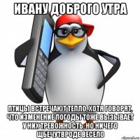 ивану доброго утра птицы встречают тепло, хотя говорят, что изменение погоды тоже вызывает у них тревожность, но ничего щбечутвроде весело