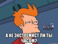  а не экстремист ли ты часом?