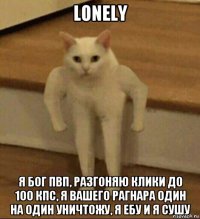 lonely я бог пвп, разгоняю клики до 100 кпс, я вашего рагнара один на один уничтожу, я ебу и я сушу