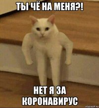 ты чё на меня?! нет я за коронавирус