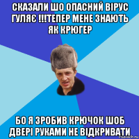 сказали шо опасний вірус гуляє !!!тепер мене знають як крюгер бо я зробив крючок шоб двері руками не відкривати