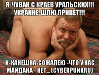 я-чувак с краев уральских!!! украине-шлю привет!!! и-канешна-сожалею -что у нас майдана - нет... (cyberpunkru)