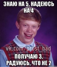 знаю на 5, надеюсь на 4 получаю 3, радуюсь, что не 2