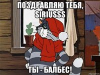 поздравляю тебя, siriusss ты - балбес!