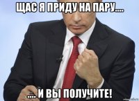 щас я приду на пару.... .... и вы получите!