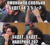 - омонойло сколько будет 48*3*5:7 =? - будет...будет... наверное 20?