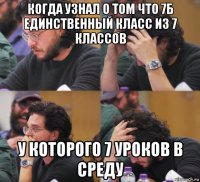 когда узнал о том что 7б единственный класс из 7 классов у которого 7 уроков в среду