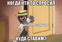 когда кто то спросил куда ставим?