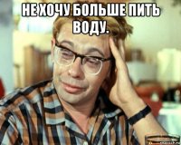 не хочу больше пить воду. 