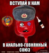 вступай к нам в анально-говнянный союз