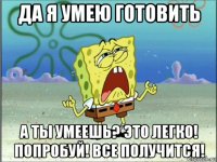 да я умею готовить а ты умеешь? это легко! попробуй! все получится!