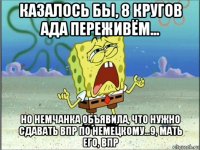 казалось бы, 8 кругов ада переживём... но немчанка объявила, что нужно сдавать впр по немецкому...9, мать его, впр