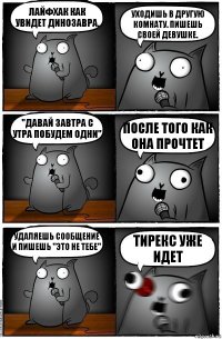 Лайфхак как увидет динозавра. Уходишь в другую комнату. Пишешь своей девушке. "давай завтра с утра побудем одни" После того как она прочтет Удаляешь сообщение и пишешь "это не тебе" Тирекс уже идет