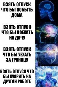 Взять отпуск что бы побыть дома Взять отпуск что бы поехать на дачу Взять отпуск что бы уехать за границу Взять отпуск что бы хуярить на другой работе