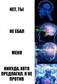 нет, ты не ебал меня никуда, хотя предлагал. я не против