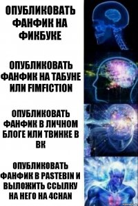 Опубликовать фанфик на фикбуке Опубликовать фанфик на Табуне или Fimfiction Опубликовать фанфик в личном блоге или твинке в вк Опубликовать фанфик в pastebin и выложить ссылку на него на 4chan