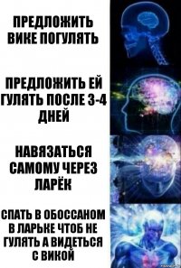 Предложить Вике погулять Предложить ей гулять после 3-4 дней Навязаться самому через ларёк Спать в обоссаном в ларьке чтоб не гулять а видеться с викой