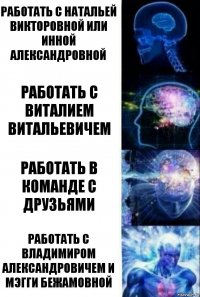 Работать с Натальей Викторовной или Инной Александровной Работать с Виталием Витальевичем Работать в команде с друзьями Работать с Владимиром Александровичем и Мэгги Бежамовной