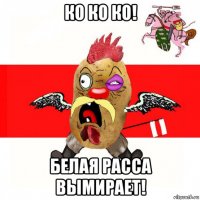 ко ко ко! белая расса вымирает!