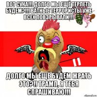 вот сука!!! долго мы ещё терпеть будем?!!! ватные террористы уже всех повзрывали!!! долго мы ещё будем жрать это?!! трамп, я тебя спрашиваю!!!