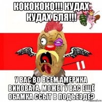 кокококо!!! кудах кудах бля!!! у вас во всем америка виновата, может у вас ещё обамка ссыт в подъезде?