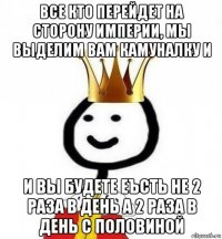 все кто перейдет на сторону империи, мы выделим вам камуналку и и вы будете еъсть не 2 раза в день а 2 раза в день с половиной