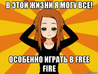 в этой жизни я могу все! особенно играть в free fire