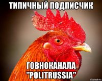 типичный подписчик говноканала "politrussia"