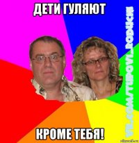 дети гуляют кроме тебя!