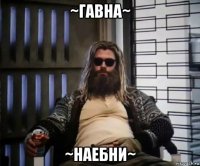 ~гавна~ ~наебни~