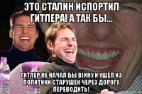 это сталин испортил гитлера! а так бы... гитлер не начал бы вiйну и ушёл из политики старушек через дорогу переводить!