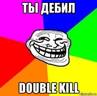 ты дебил double kill