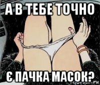 а в тебе точно є пачка масок?