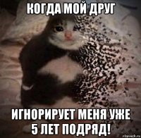 когда мой друг игнорирует меня уже 5 лет подряд!