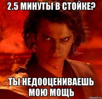 2.5 минуты в стойке? ты недооцениваешь мою мощь