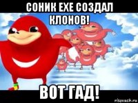 соник ехе создал клонов! вот гад!