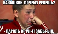 какашкин, почему ревешь? - пароль от wi-fi забы-ыл.