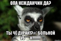 опа нежданчик да? ты чё дурак!?#* больной уб****к!!!!!!!