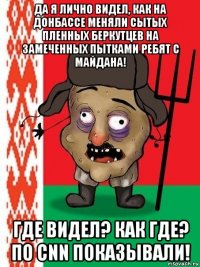 да я лично видел, как на донбассе меняли сытых пленных беркутцев на замеченных пытками ребят с майдана! где видел? как где? по cnn показывали!