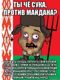 ты чё сука, против майдана? значит ты хочешь получать свои копейки, чтоб гибли старики, не рождались дети, не строились дороги, повышалась инфляция и пенсионный возраст, рос кризис, чтоб лукаш со своими друзьями олигархами и пукиным грабили наш народ!