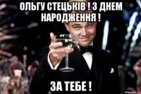 ольгу стецьків ! з днем народження ! за тебе !