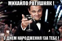 михайло ратушняк ! з днем народження !за тебе !