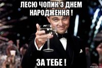 лесю чопик з днем народження ! за тебе !