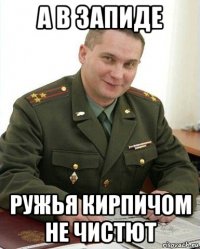 а в запиде ружья кирпичом не чистют