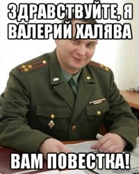 здравствуйте, я валерий халява вам повестка!