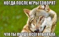 когда после игры говорят что ты лучше всех отыграла