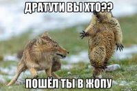 дратути вы хто?? пошёл ты в жопу