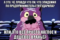 а это, чё, правда что ли, что эпидемия по предпринимательству ударила? или это всё просто наглое и дешёвое враньё?